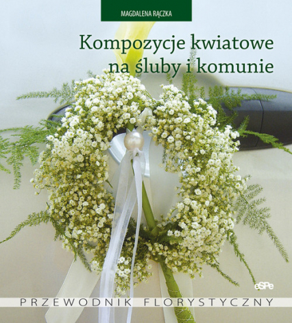 Kompozycje kwiatowe na śluby i komunie Przewodnik florystyczny - Magdalena Rączka | okładka