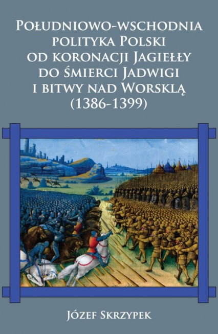 Południowo-wschodnia polityka Polski od koronacji Jagiełły do śmierci Jadwigi i bitwy nad Worsklą (1386-1399) - Józef Skrzypek | okładka