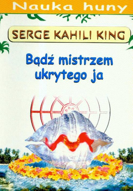 Bądź mistrzem ukrytego ja Przewodnik po metodach huny - King Serge Kahili | okładka