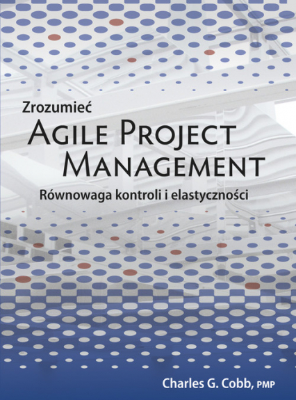 Zrozumieć Agile Project Management Równowaga kontroli i elastyczności - Cobb Charles G. | okładka
