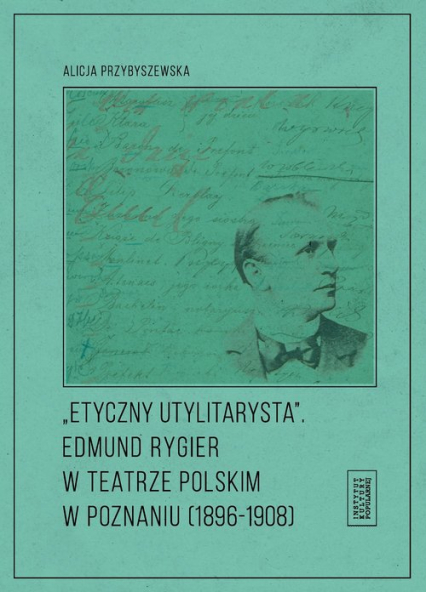 Etyczny utylitarysta Edmund Rygier w Teatrze Polskim w Poznianiu (1896-1908) - Alicja Przybyszewska | okładka