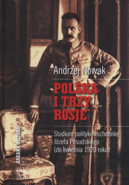 Polska i trzy Rosje Studium polityki wschodniej Józefa Piłsudskiego (do kwietnia 1920 roku) - Andrzej Nowak | okładka