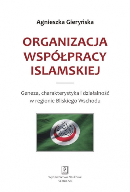 Organizacja Współpracy Islamskiej Geneza, charakterystyka i działalność w regionie Bliskiego Wschodu - Agnieszka Gieryńska | okładka