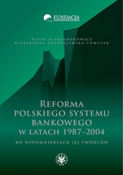 Reforma polskiego systemu bankowego w latach 1987-2004 we wspomnieniach jej twórców - Aleksandrowicz Piotr, Fandrejewska-Tomczyk Aleksandra | okładka