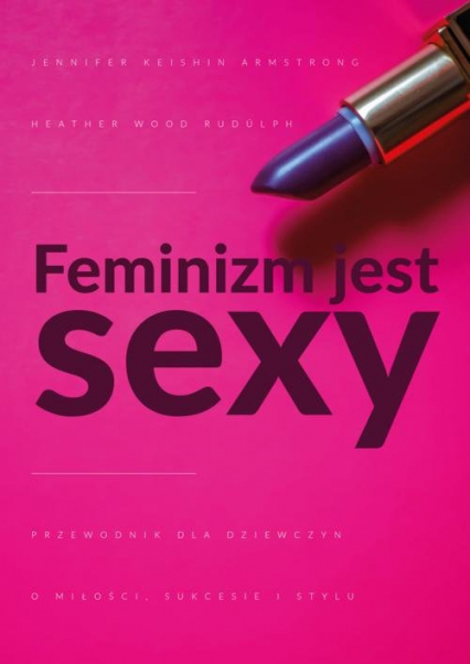 Feminizm jest sexy Przewodnik dla dziewczyn o miłości, sukcesie i stylu - Armstrong Jennifer, Rudúlph Heather Wood | okładka