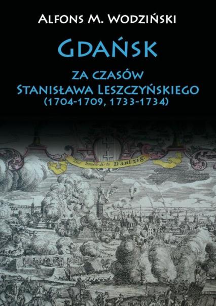 Gdańsk za czasów Stanisława Leszczyńskiego (1704-1709, 1733-1734) - Wodziński Alfons M. | okładka
