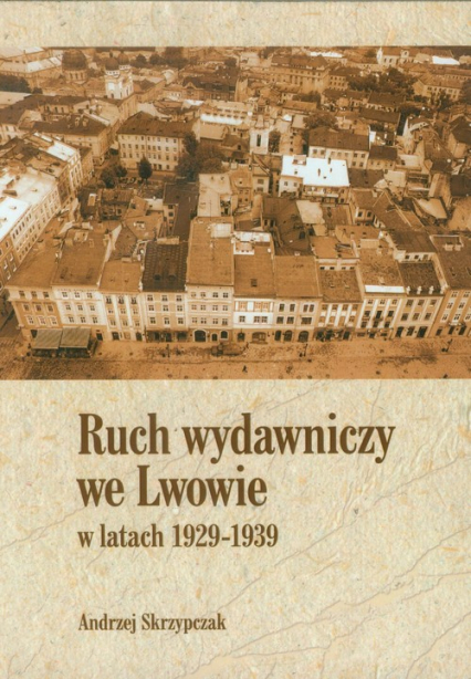 Ruch wydawniczy we Lwowie w latach 1929-1939 - Andrzej Skrzypczak | okładka