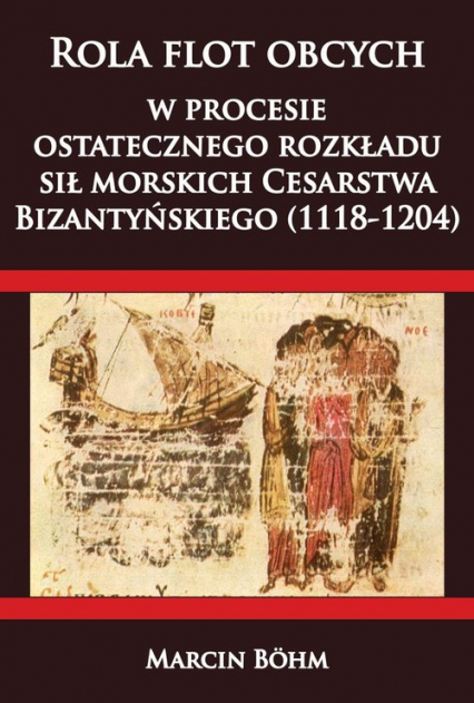Rola flot obcych w procesie ostatecznego rozkładu sił morskich Cesarstwa  Bizantyńskiego (1118-1204) - Marcin Bohm | okładka