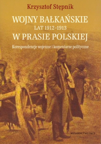Wojny bałkańskie lat 1912-1913 w prasie polskiej Korespondencje wojenne i komentarze polityczne - Stępnik Krzysztof | okładka