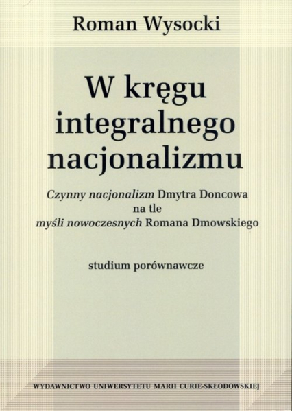 W kręgu integralnego nacjonalizmu Czynny nacjonalizm Dmytra Doncowa na tle myśli nowoczesnych Romana Dmowskiego - Roman Wysocki | okładka