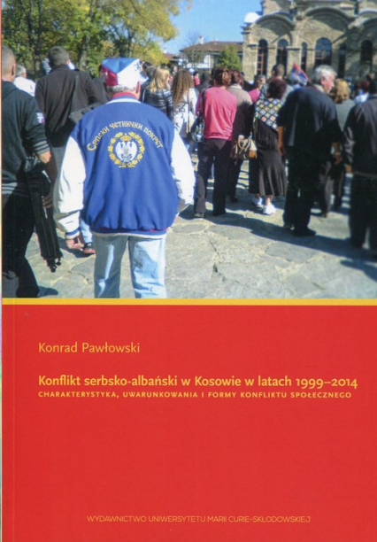 Konflikt serbsko-albański w Kosowie w latach 1999-2014 Charakterystyka, uwarunkowania i formy konfliktu społecznego - Konrad Pawłowski | okładka