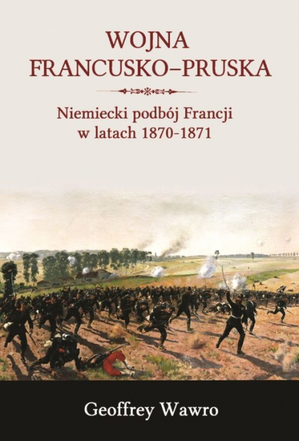 Wojna francusko-pruska Niemieckie zwycięstwo nad Francją w latach 1870-1871 - Geoffrey Wawro | okładka