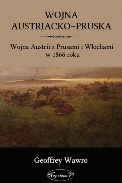 Wojna austriacko-pruska Wojna Austrii z Prusami i Włochami w 1866 roku - Geoffrey Wawro | okładka
