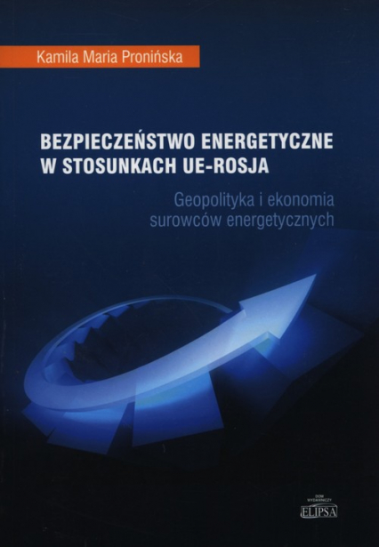 Bezpieczeństwo energetyczne w stosunkach UE - Rosja Geopolityka i ekonomia surowców energetycznych - Pronińska Kamila Maria | okładka