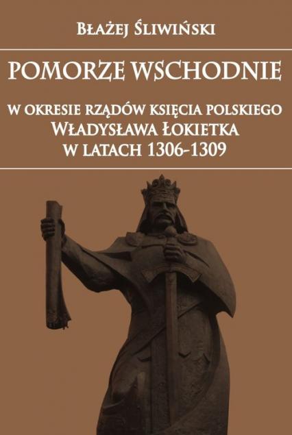 Pomorze Wschodnie w okresie rządów księcia polskiego Władysława Łokietka w latach 1306-1309 - Błażej Śliwiński | okładka