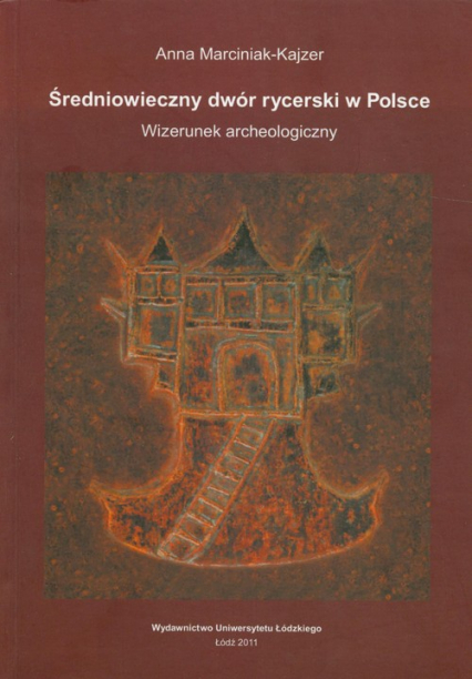 Średniowieczny dwór rycerski w Polsce Wizerunek archeologiczny - Anna Marciniak-Kajzer | okładka