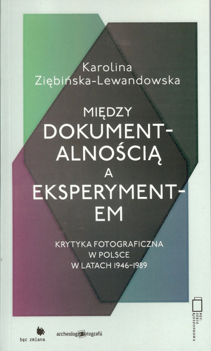 Między dokumentalnością a eksperymentem Krytyka fotograficzna w Polsce w latach 1946-1989 - Karolina Ziębińska-Lewandowska | okładka