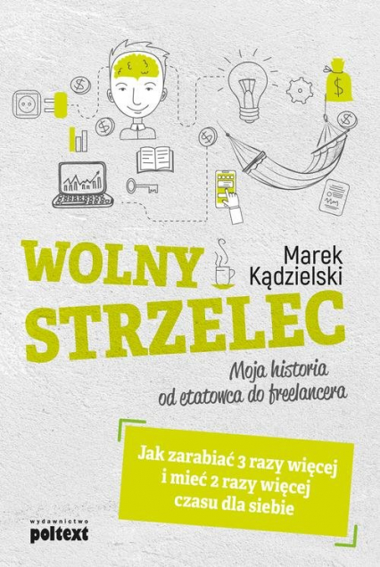 Wolny Strzelec Jak zarabiać 3 razy więcej i mieć 2 razy więcej czasu dla siebie Moja historia od etatowca do freelancera - Marek Kądzielski | okładka