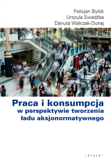Praca i konsumpcja w perspektywie tworzenia ładu aksjonormatywnego - Bylok Felicjan, Swadźba Urszula, Walcak-Duraj Danuta | okładka