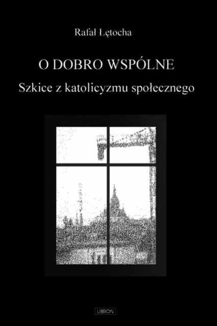 O dobro wspólne  Szkice z katolicyzmu społecznego - Łętocha Rafał | okładka