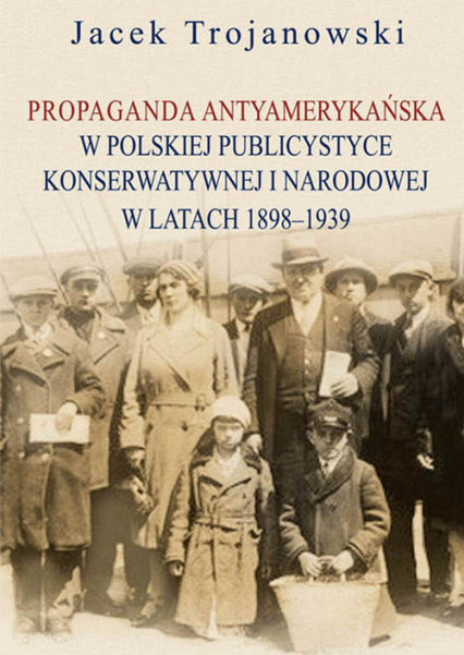 Propaganda antyamerykańska w polskiej publicystyce konserwatywnej i narodowej w latach 1898-1939 - Jacek Trojanowski | okładka