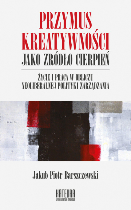 Przymus kreatywności jako źródło cierpień Życie i praca w obliczu neoliberalnej polityki zarządzania - Barszczewski Jakub Piotr | okładka