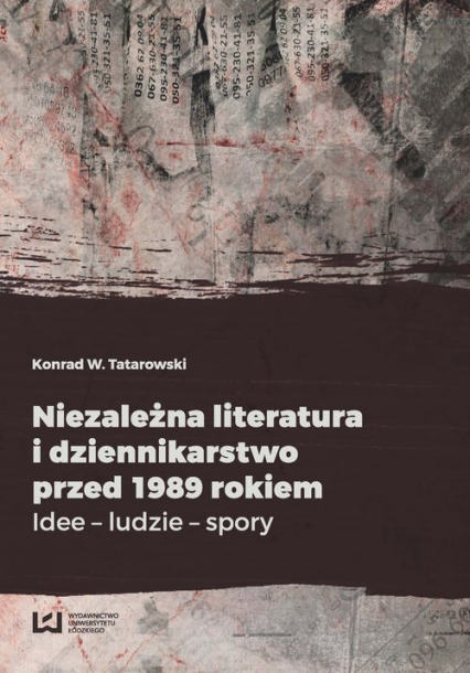 Niezależna literatura i dziennikarstwo przed 1989 rokiem Idee - ludzie - spory - Tatarowski Konrad W. | okładka