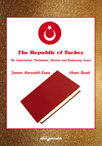 The Republic of Turkey. The Constitution, Parliament, Election and Democracy Issues - Ahmet Burak, Joanna Marszałek-Kawa | okładka