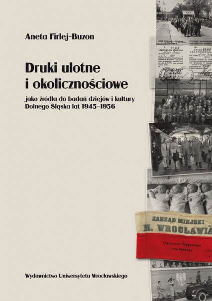 Druki ulotne i okolicznościowe jako źródła do badań dziejów i kultury Dolnego Śląska lat 1945-1956 - Aneta Firlej-Buzon | okładka
