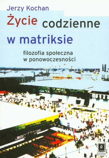 Życie codzienne w matriksie Filozofia społeczna w ponowoczesności - Jerzy Kochan | okładka