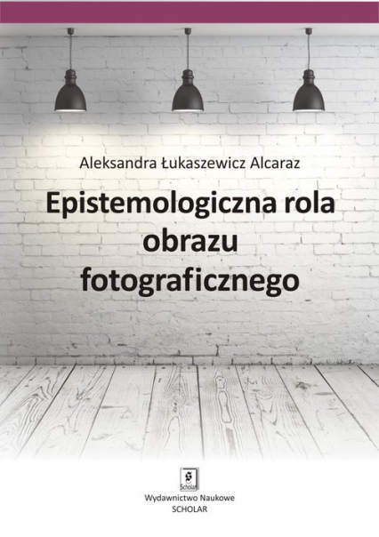 Epistemologiczna rola obrazu fotograficznego - Alcaraz Łukaszewicz Aleksandra | okładka