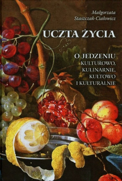 Uczta życia O jedzeniu kulturowo, kulinarnie, kultowo i kulturalnie - Małgorzata Staszczak-Ciałowicz | okładka