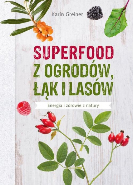 Superfood z ogrodów, łąk i lasów Energia i zdrowie z natury - Karin Greiner | okładka