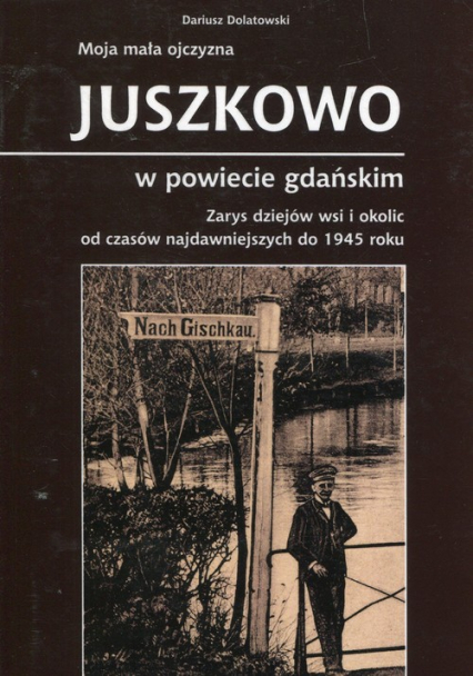Moja mała ojczyzna Juszkowo w powiecie gdańskim Zarys dziejów wsi i okolic od czasów najdawniejszych do 1945 roku - Dariusz Dolatowski | okładka