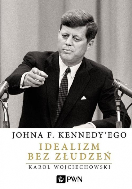 Johna F. Kennedy'ego Idealizm bez złudzeń - Karol Wojciechowski | okładka