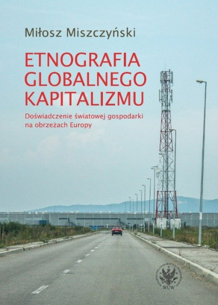 Etnografia globalnego kapitalizmu Doświadczenie światowej gospodarki na obrzeżach Europy - Miłosz Miszczyński | okładka