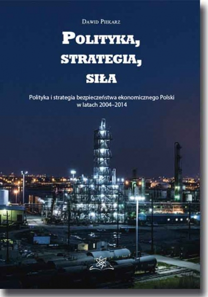 Polityka, strategia, siła Polityka i strategia bezpieczeństwa ekonomicznego Polski w latach 2004–2014 - Dawid Piekarz | okładka