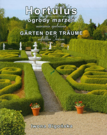 Hortulus Ogrody Marzeń Marzenie Spełnione Garten der Traume erfullter Traum - Iwona Bigońska | okładka