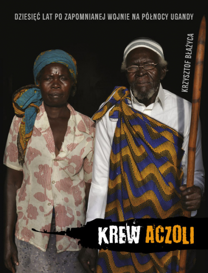 Krew Aczoli Dziesięć lat po zapomnianej wojnie na połnocy Ugandy - Krzysztof Błażyca | okładka