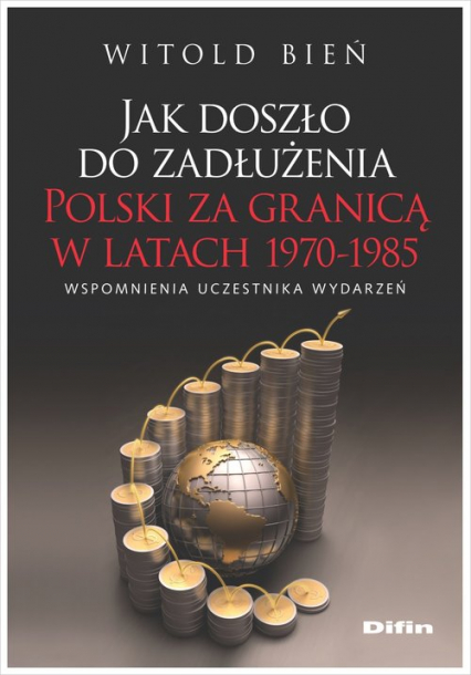 Jak doszło do zadłużenia Polski za granicą w latach 1970-1985 Wspomnienia uczestnika wydarzeń - Bień Witold | okładka
