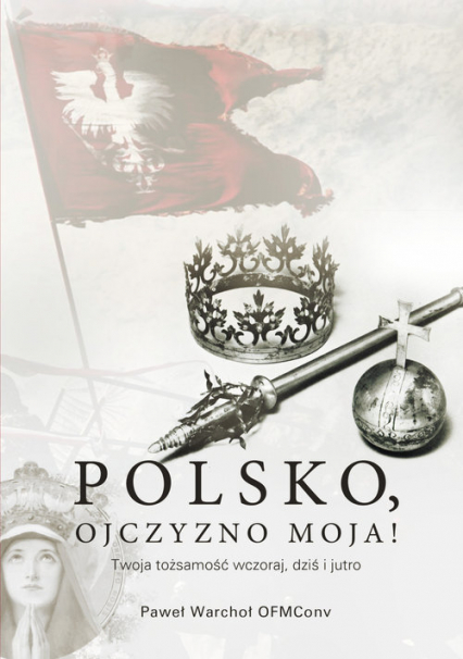 Polsko, Ojczyzno moja! Twoja tożsamość wczoraj, dziś i jutro - Warchoł Paweł | okładka