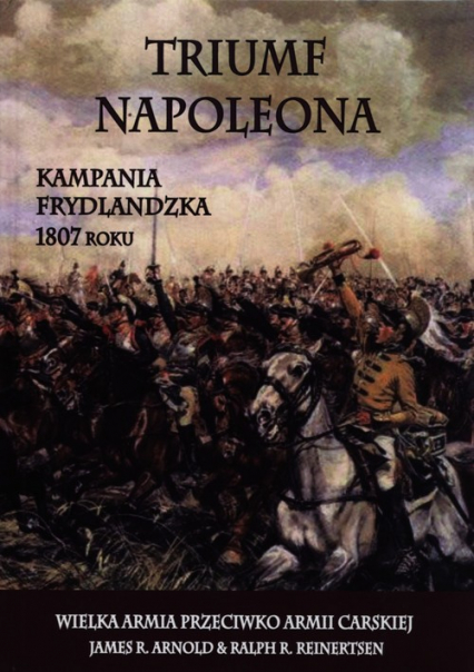 Triumf Napoleona Kampania frydlandzka 1807 roku - Arnold James R., Reinertsen Ralph R. | okładka