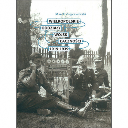 Wielkopolskie oddziały wojsk łączności 1919-1939 - Marek Zajączkowski | okładka