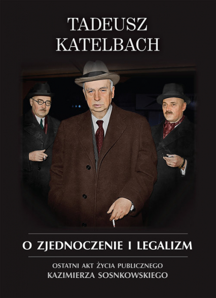 O zjednoczenie i legalizm Ostatni akt życia publicznego Kazimierza Sosnkowskiego - Tadeusz Katelbach | okładka