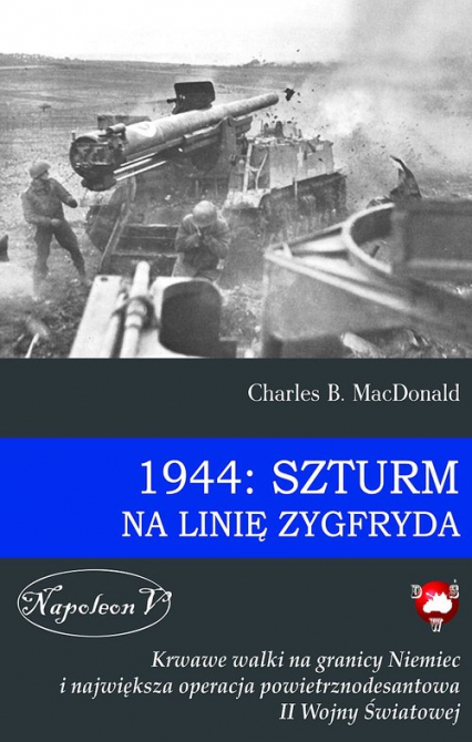 1944: Szturm na Linię Zygfryda Krwawe walki na granicy Niemiec i największa operacja powietrznodesantowa II Wojny Światowej - Charles MacDonald | okładka