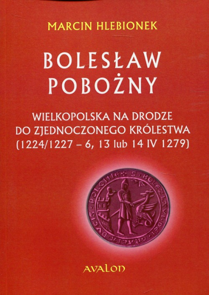 Bolesław Pobożny Wielkopolska na drodze do zjednoczonego królestwa (1224/1227-6, 13 lub 14 IV 1279) - Marcin Hlebionek | okładka