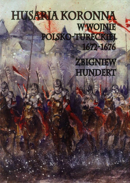 Husaria Koronna w wojnie polsko-tureckiej 1672-1676 - Zbigniew Hundert | okładka
