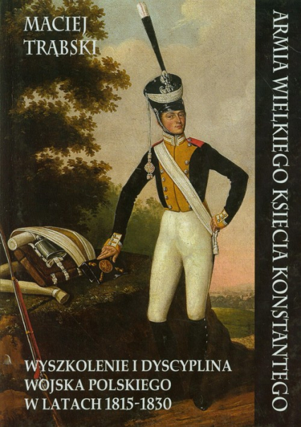 Armia Wielkiego Księcia Konstantego Wyszkolenie i dyscyplina wojska polskiego w latach 1815-1830 - Maciej Trąbski | okładka