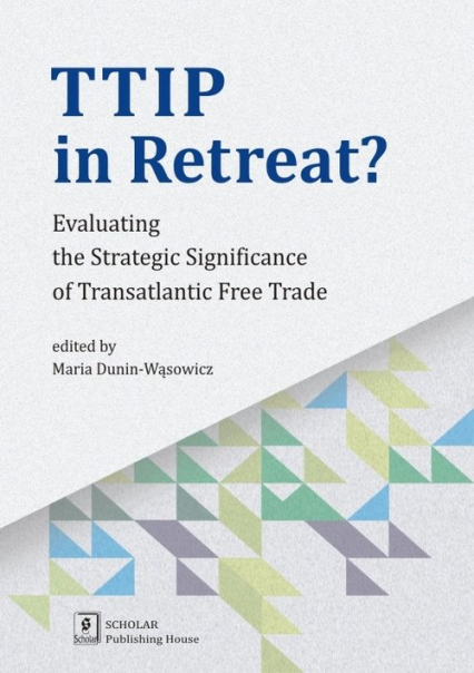 TTIP in Retreat? Evaluating the Strategic Significance of Transatlantic Free Trade - Dunin-Wąsowicz Maria | okładka