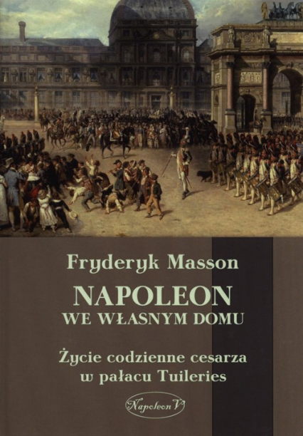 Napoleon we własnym domu Życie codzienne cesarza w pałacu w Tuileries - Fryderyk Masson | okładka
